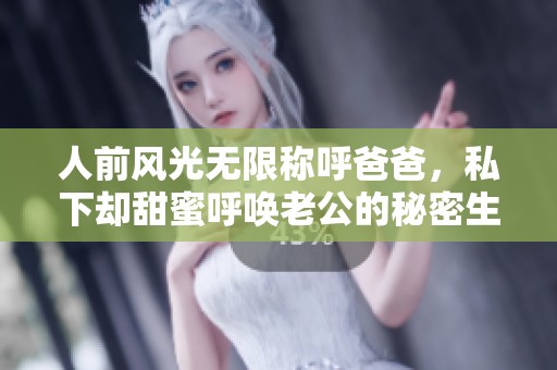 人前风光无限称呼爸爸，私下却甜蜜呼唤老公的秘密生活