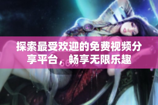 探索最受欢迎的免费视频分享平台，畅享无限乐趣