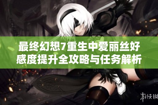 最终幻想7重生中爱丽丝好感度提升全攻略与任务解析