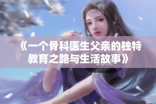 《一个骨科医生父亲的独特教育之路与生活故事》