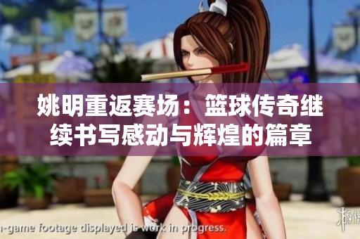 姚明重返赛场：篮球传奇继续书写感动与辉煌的篇章