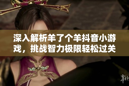 深入解析羊了个羊抖音小游戏，挑战智力极限轻松过关的秘訣大揭秘
