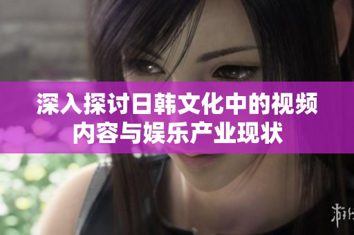 深入探讨日韩文化中的视频内容与娱乐产业现状