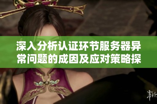 深入分析认证环节服务器异常问题的成因及应对策略探讨