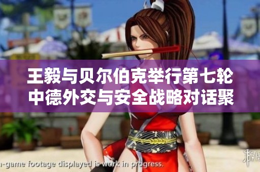 王毅与贝尔伯克举行第七轮中德外交与安全战略对话聚焦双边关系发展
