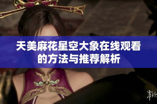 天美麻花星空大象在线观看的方法与推荐解析