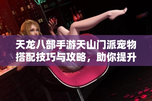 天龙八部手游天山门派宠物搭配技巧与攻略，助你提升战斗力