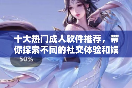 十大热门成人软件推荐，带你探索不同的社交体验和娱乐方式