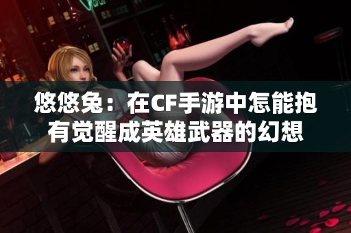 悠悠兔：在CF手游中怎能抱有觉醒成英雄武器的幻想