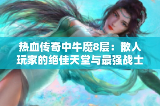 热血传奇中牛魔8层：散人玩家的绝佳天堂与最强战士的克星
