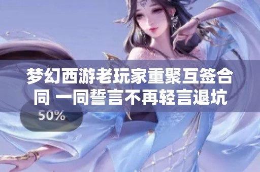 梦幻西游老玩家重聚互签合同 一同誓言不再轻言退坑