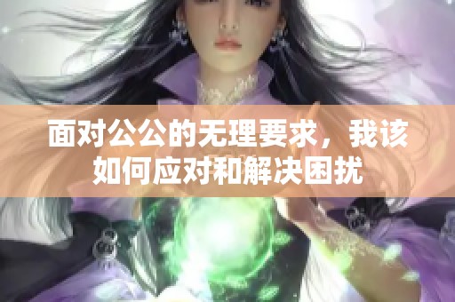 面对公公的无理要求，我该如何应对和解决困扰