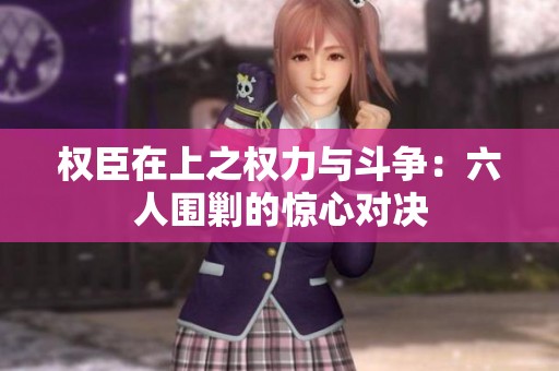 权臣在上之权力与斗争：六人围剿的惊心对决