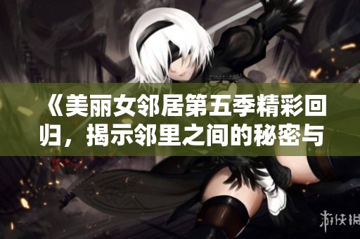《美丽女邻居第五季精彩回归，揭示邻里之间的秘密与情感》