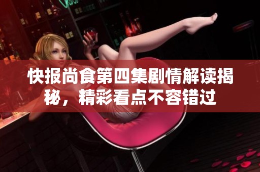 快报尚食第四集剧情解读揭秘，精彩看点不容错过