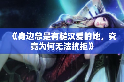 《身边总是有糙汉爱的她，究竟为何无法抗拒》