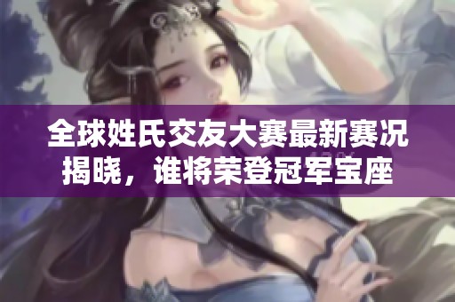 全球姓氏交友大赛最新赛况揭晓，谁将荣登冠军宝座