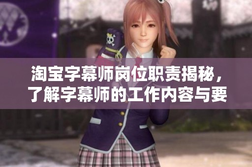 淘宝字幕师岗位职责揭秘，了解字幕师的工作内容与要求