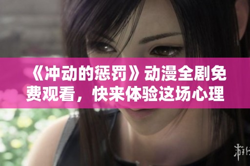 《冲动的惩罚》动漫全剧免费观看，快来体验这场心理对抗之旅！