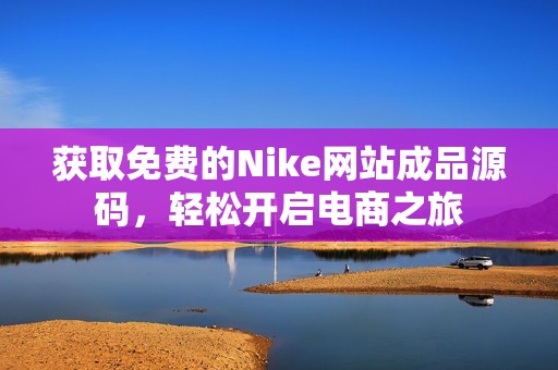 获取免费的Nike网站成品源码，轻松开启电商之旅