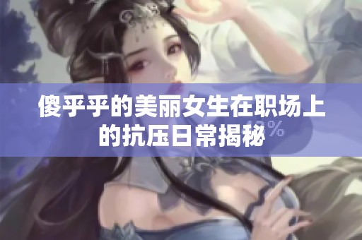 傻乎乎的美丽女生在职场上的抗压日常揭秘