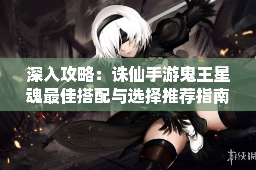 深入攻略：诛仙手游鬼王星魂最佳搭配与选择推荐指南