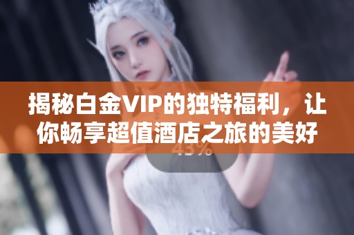 揭秘白金VIP的独特福利，让你畅享超值酒店之旅的美好体验
