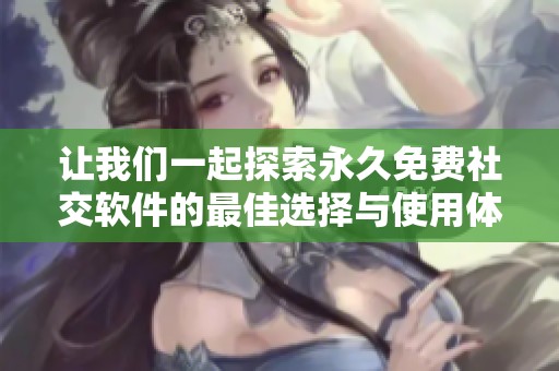 让我们一起探索永久免费社交软件的最佳选择与使用体验