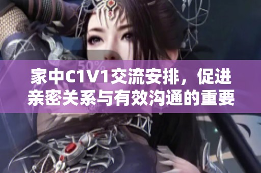家中C1V1交流安排，促进亲密关系与有效沟通的重要性探讨