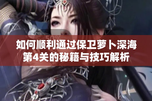 如何顺利通过保卫萝卜深海第4关的秘籍与技巧解析