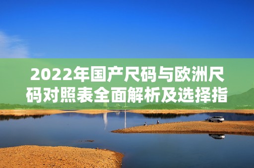 2022年国产尺码与欧洲尺码对照表全面解析及选择指南