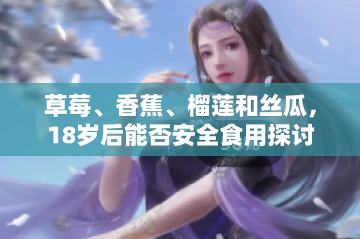 草莓、香蕉、榴莲和丝瓜，18岁后能否安全食用探讨
