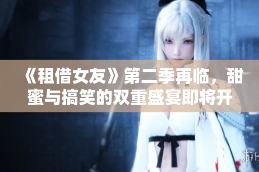 《租借女友》第二季再临，甜蜜与搞笑的双重盛宴即将开启