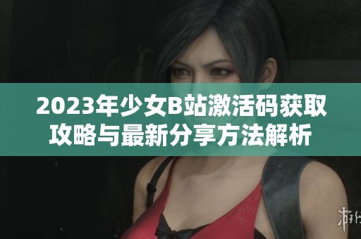 2023年少女B站激活码获取攻略与最新分享方法解析