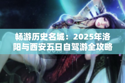 畅游历史名城：2025年洛阳与西安五日自驾游全攻略