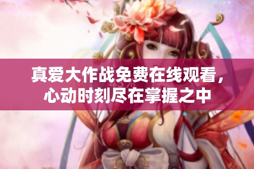 真爱大作战免费在线观看，心动时刻尽在掌握之中