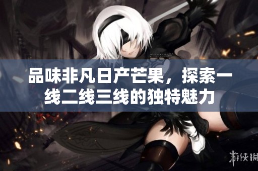 品味非凡日产芒果，探索一线二线三线的独特魅力
