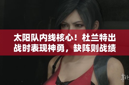 太阳队内线核心！杜兰特出战时表现神勇，缺阵则战绩惨淡