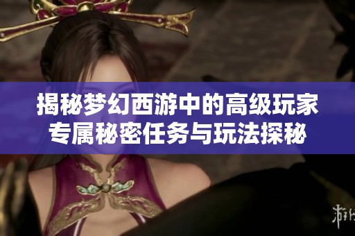 揭秘梦幻西游中的高级玩家专属秘密任务与玩法探秘