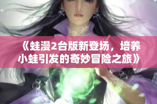 《蛙漫2台版新登场，培养小蛙引发的奇妙冒险之旅》