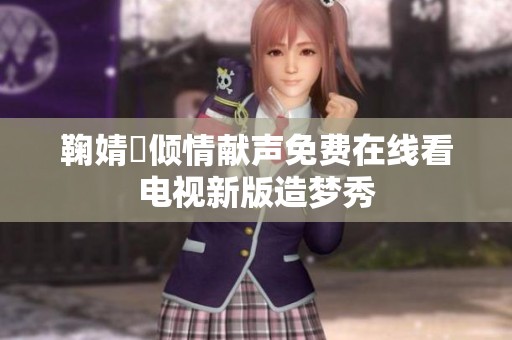鞠婧祎倾情献声免费在线看电视新版造梦秀