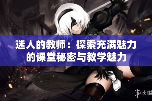 迷人的教师：探索充满魅力的课堂秘密与教学魅力