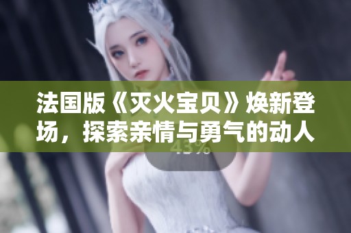 法国版《灭火宝贝》焕新登场，探索亲情与勇气的动人故事