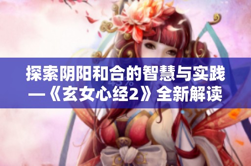 探索阴阳和合的智慧与实践—《玄女心经2》全新解读之旅