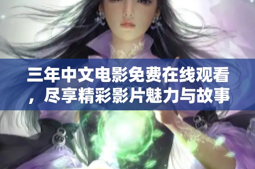 三年中文电影免费在线观看，尽享精彩影片魅力与故事