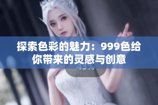 探索色彩的魅力：999色给你带来的灵感与创意