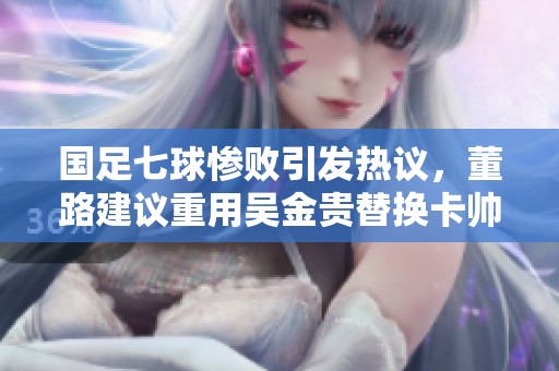 国足七球惨败引发热议，董路建议重用吴金贵替换卡帅