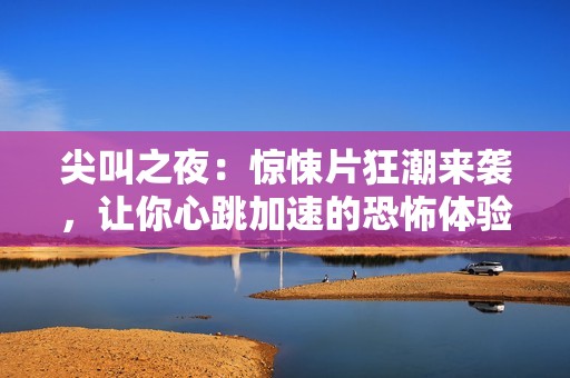 尖叫之夜：惊悚片狂潮来袭，让你心跳加速的恐怖体验
