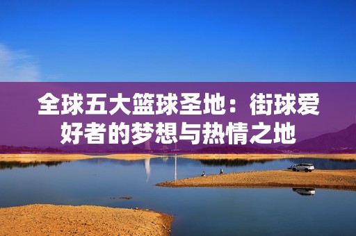 全球五大篮球圣地：街球爱好者的梦想与热情之地
