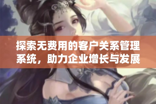 探索无费用的客户关系管理系统，助力企业增长与发展